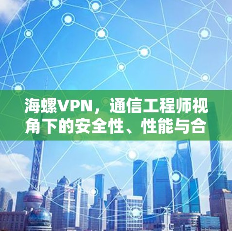 海螺VPN,通信工程师视角下的安全性、性能与合规性分析