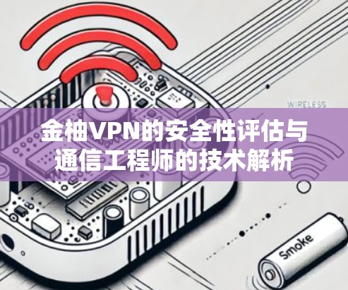 金柚VPN的安全性评估与通信工程师的技术解析