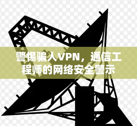 警惕骗人VPN，通信工程师的网络安全警示