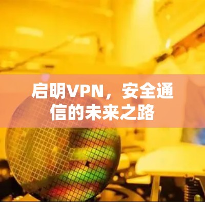 启明VPN,安全通信的未来之路 启明VPN,安全通信的未来之路