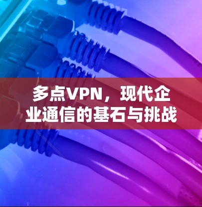 多点VPN，现代企业通信的基石与挑战