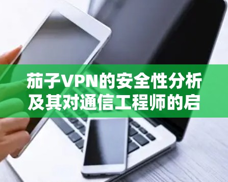 茄子VPN的安全性分析及其对通信工程师的启示