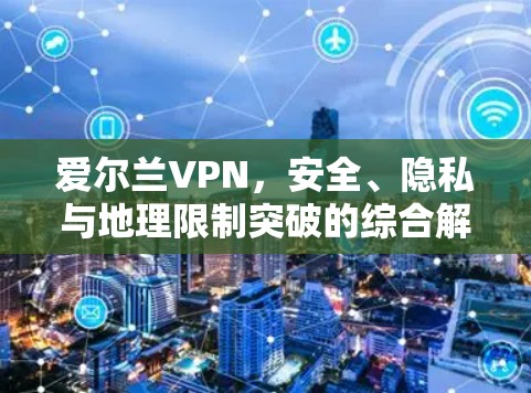 爱尔兰VPN,安全、隐私与地理限制突破的综合解决方案