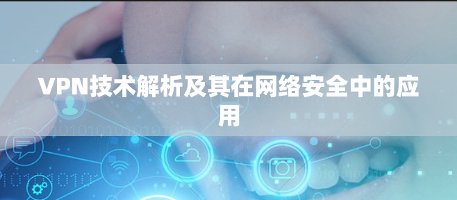 VPN技术解析及其在网络安全中的应用 VPN技术解析及其在网络安全中的应用