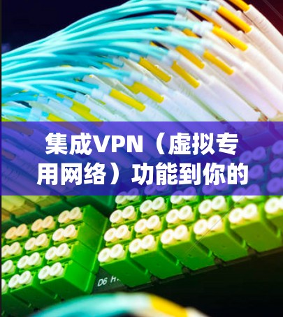 集成VPN（虚拟专用网络）功能到你的应用或系统中可以增强隐私保护、数据安全和远程访问能力。以下是详细的步骤和注意事项，适用于不同场景（如移动应用、企业网络或路由器）