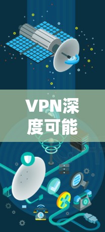 VPN深度可能指VPN技术的深入应用、高级功能或与隐私/安全的深度结合。以下从不同维度展开解释