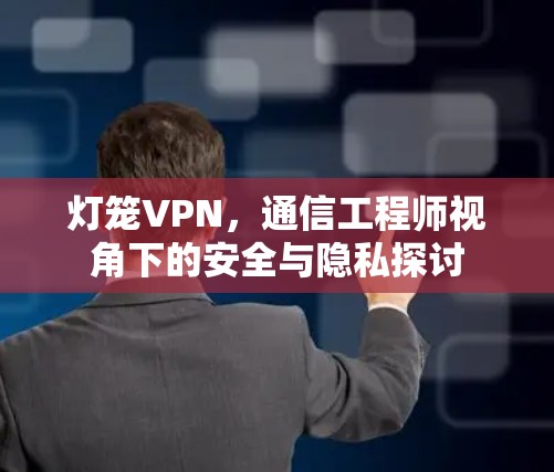 灯笼VPN，通信工程师视角下的安全与隐私探讨