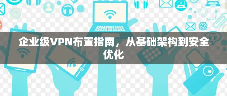 企业级VPN布置指南,从基础架构到安全优化