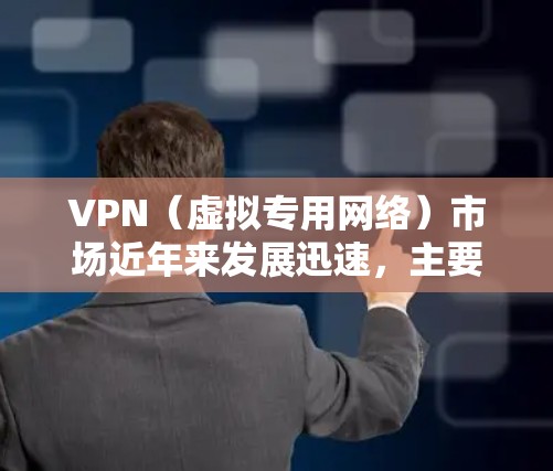 VPN(虚拟专用网络)市场近年来发展迅速,主要受到隐私保护、网络安全、跨境内容访问等需求的驱动。以下是关于全球VPN市场的关键点分析