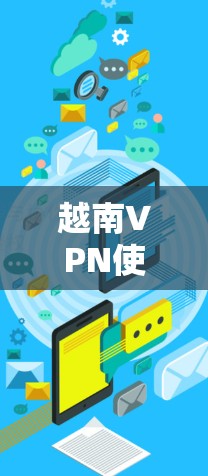 越南VPN使用现状与通信工程师的视角解析